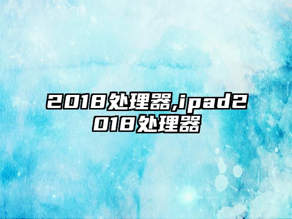 2018處理器,ipad2018處理器