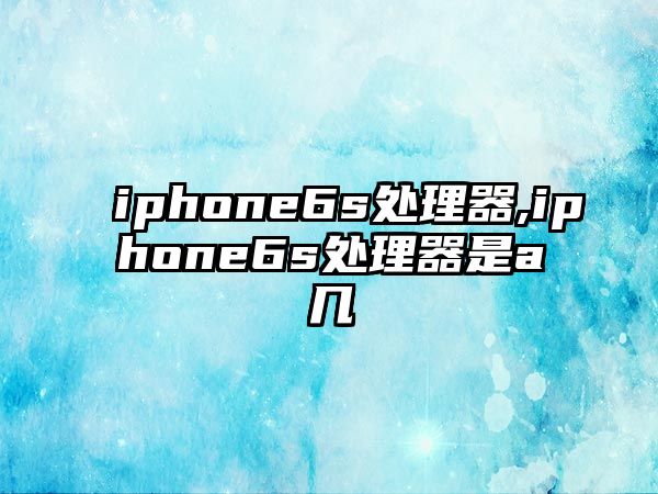 iphone6s處理器,iphone6s處理器是a幾