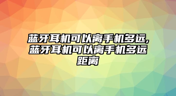 藍牙耳機可以離手機多遠,藍牙耳機可以離手機多遠距離