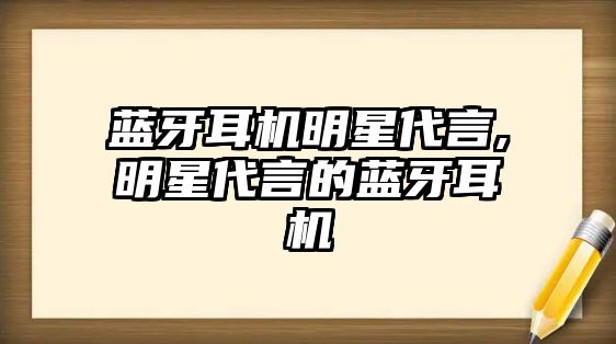 藍(lán)牙耳機(jī)明星代言,明星代言的藍(lán)牙耳機(jī)