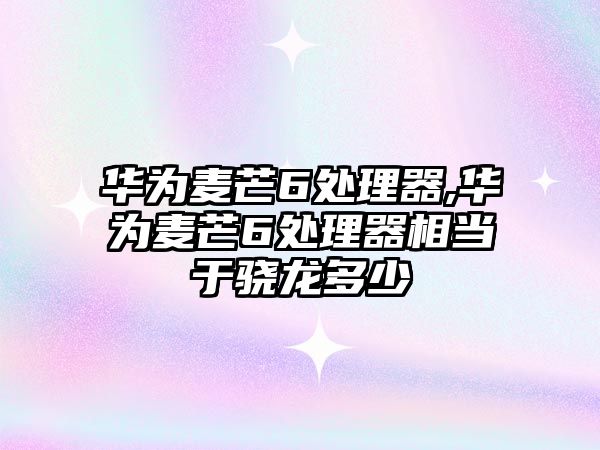 華為麥芒6處理器,華為麥芒6處理器相當(dāng)于驍龍多少