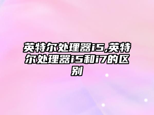 英特爾處理器i5,英特爾處理器i5和i7的區(qū)別