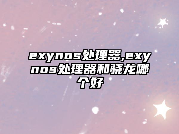 exynos處理器,exynos處理器和驍龍哪個(gè)好