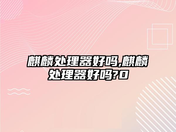 麒麟處理器好嗎,麒麟處理器好嗎?0