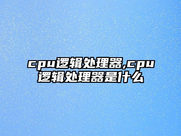 cpu邏輯處理器,cpu邏輯處理器是什么