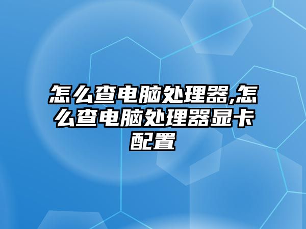 怎么查電腦處理器,怎么查電腦處理器顯卡配置
