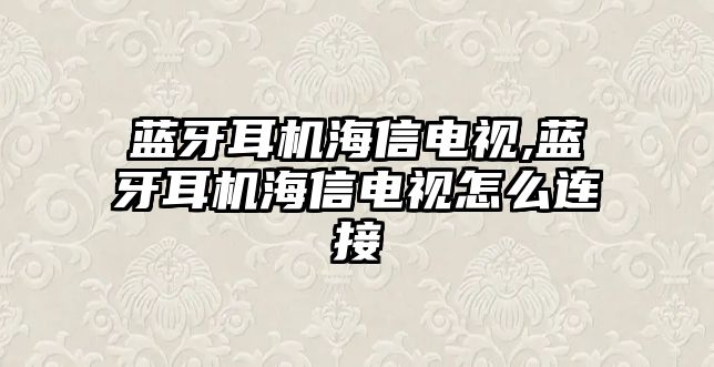 藍(lán)牙耳機(jī)海信電視,藍(lán)牙耳機(jī)海信電視怎么連接