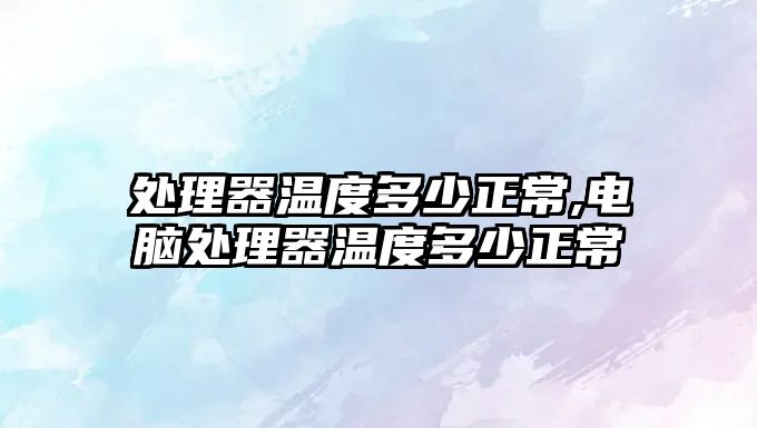 處理器溫度多少正常,電腦處理器溫度多少正常